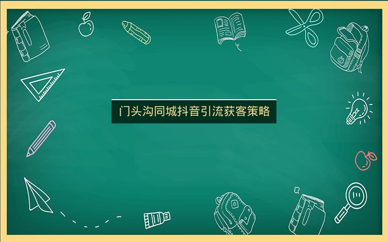 门头沟同城抖音引流获客策略