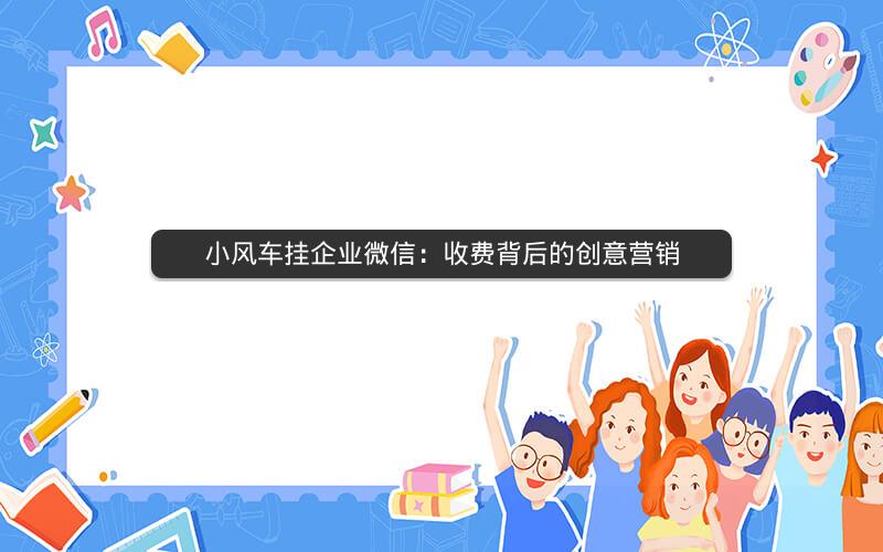 小风车挂企业微信：收费背后的创意营销