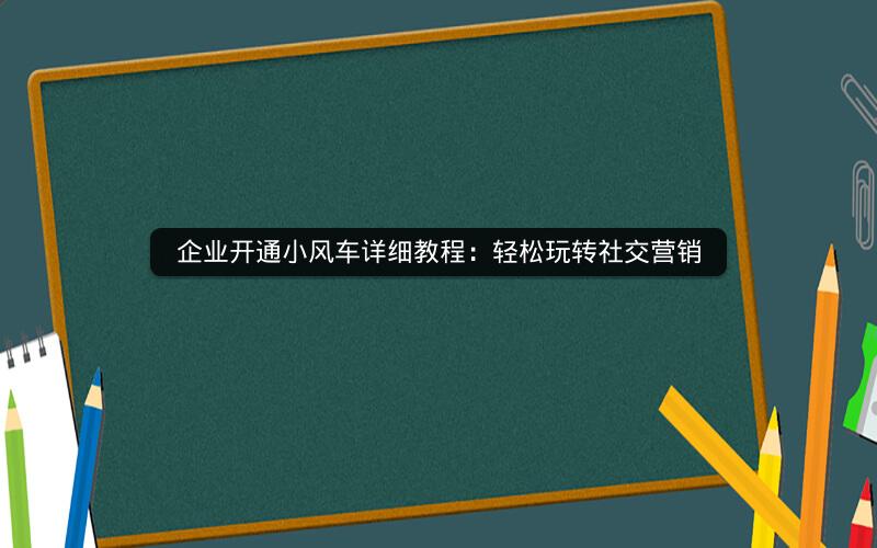 企业开通小风车详细教程：轻松玩转社交营销