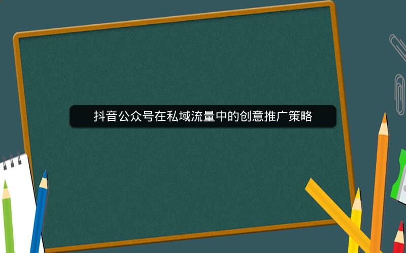 抖音公众号在私域流量中的创意推广策略