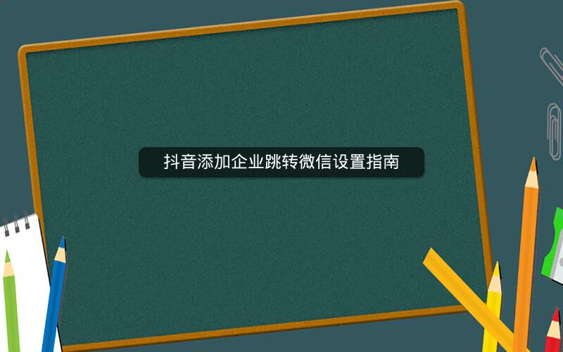 抖音添加企业跳转微信设置指南