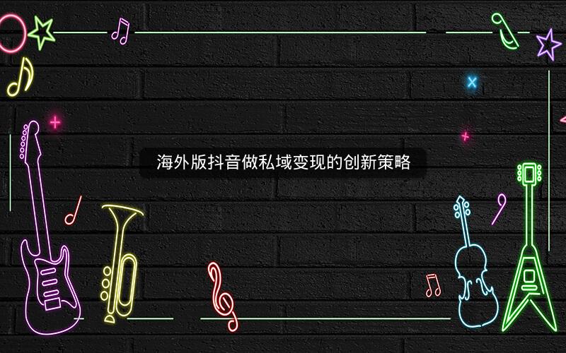 海外版抖音做私域变现的创新策略