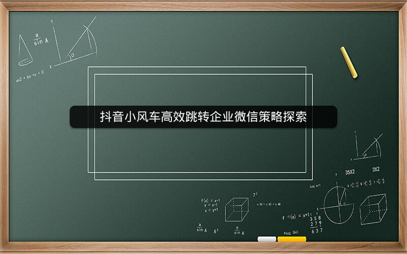 抖音小风车高效跳转企业微信策略探索