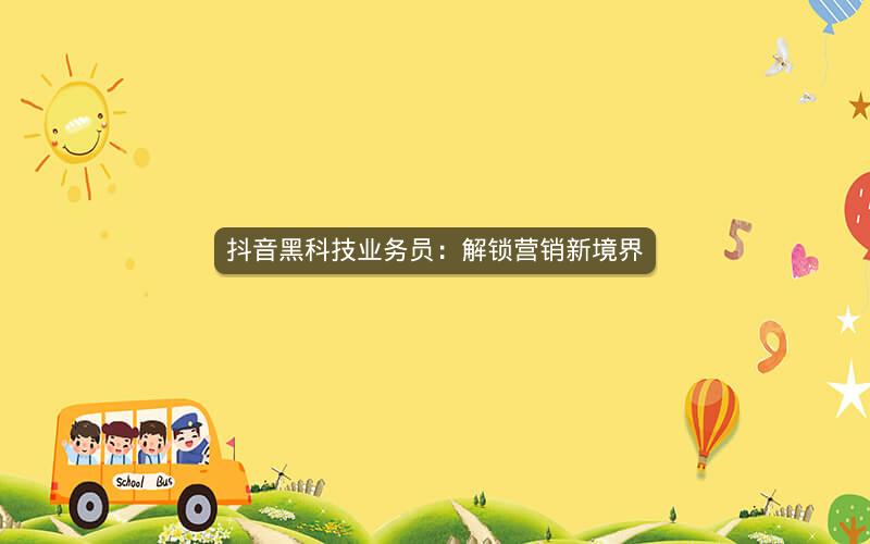 抖音黑科技业务员：解锁营销新境界