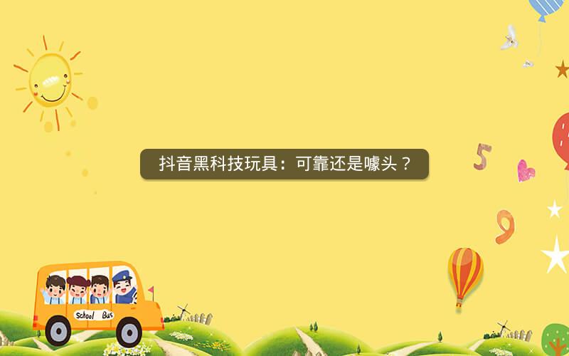 抖音黑科技玩具：可靠还是噱头？