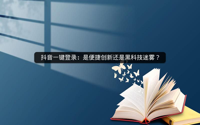 抖音一键登录：是便捷创新还是黑科技迷雾？