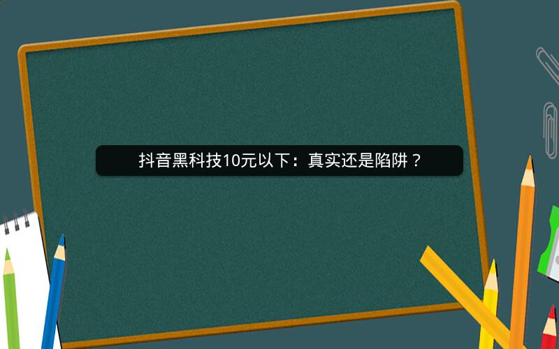 抖音黑科技10元以下：真实还是陷阱？