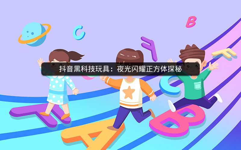 抖音黑科技玩具：夜光闪耀正方体探秘