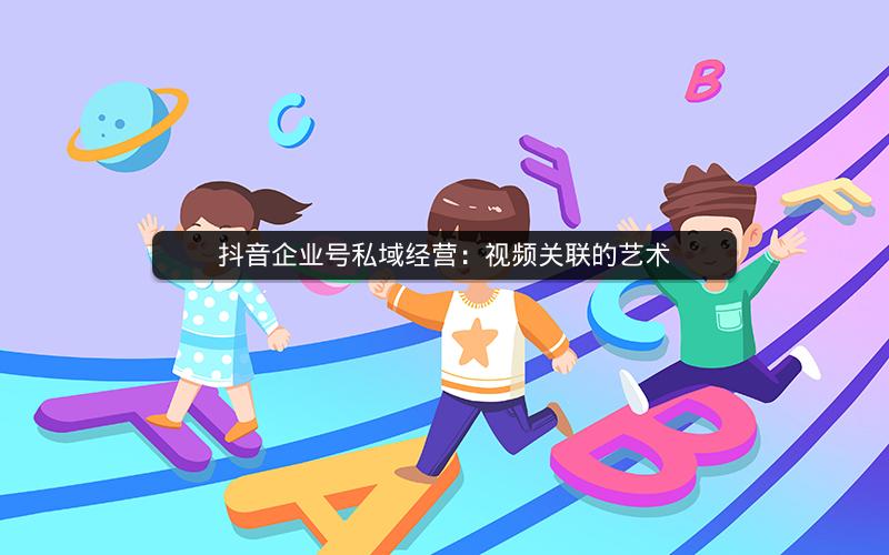 抖音企业号私域经营：视频关联的艺术