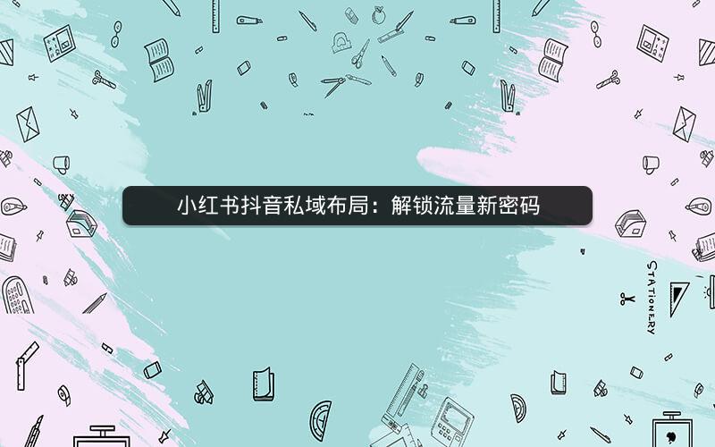 小红书抖音私域布局：解锁流量新密码