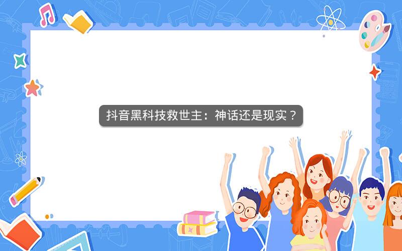 抖音黑科技救世主：神话还是现实？