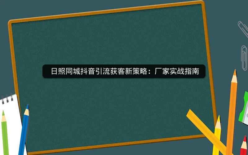  日照同城抖音引流获客新策略：厂家实战指南