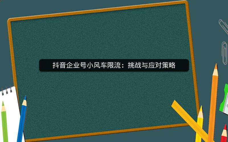 抖音企业号小风车限流：挑战与应对策略