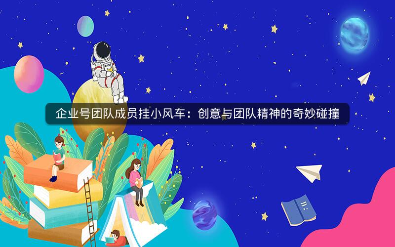 企业号团队成员挂小风车：创意与团队精神的奇妙碰撞