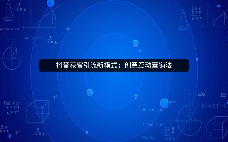 抖音获客引流新模式：创意互动营销法