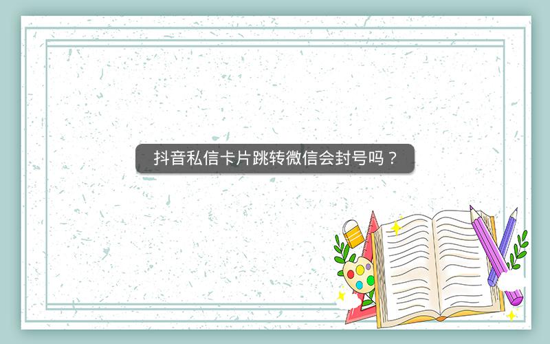 抖音私信卡片跳转微信会封号吗？