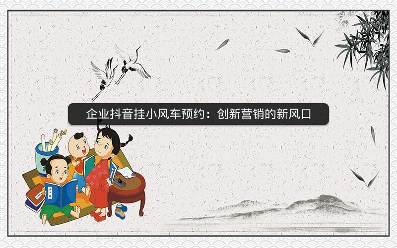 企业抖音挂小风车预约：创新营销的新风口