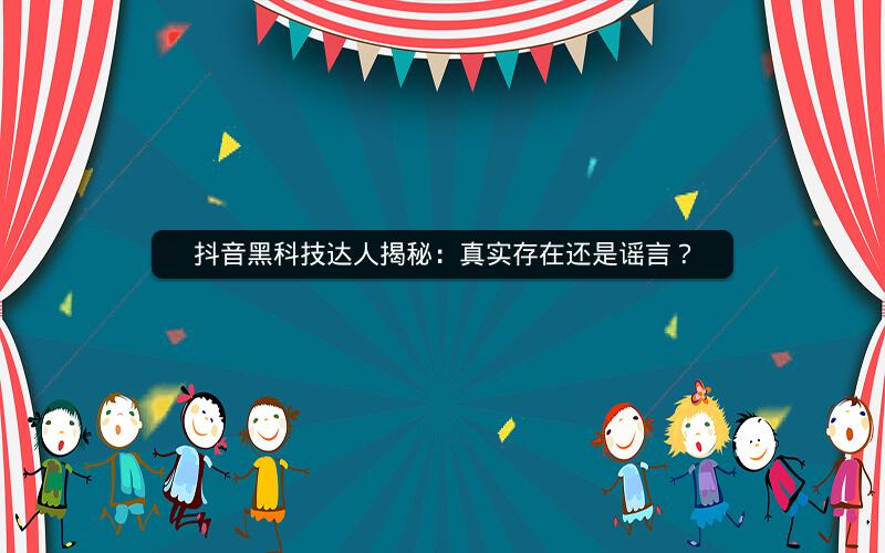 抖音黑科技达人揭秘：真实存在还是谣言？