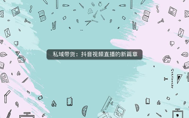  私域带货：抖音视频直播的新篇章