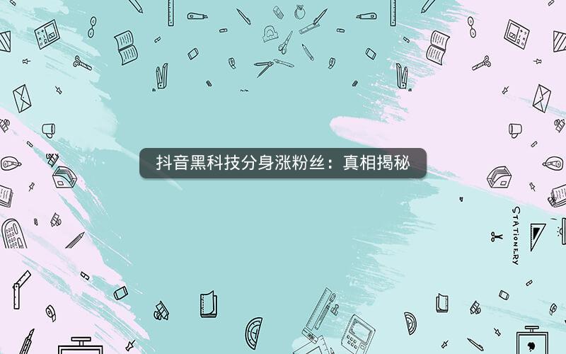 抖音黑科技分身涨粉丝：真相揭秘