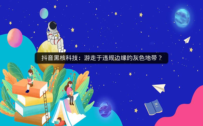 抖音黑核科技：游走于违规边缘的灰色地带？