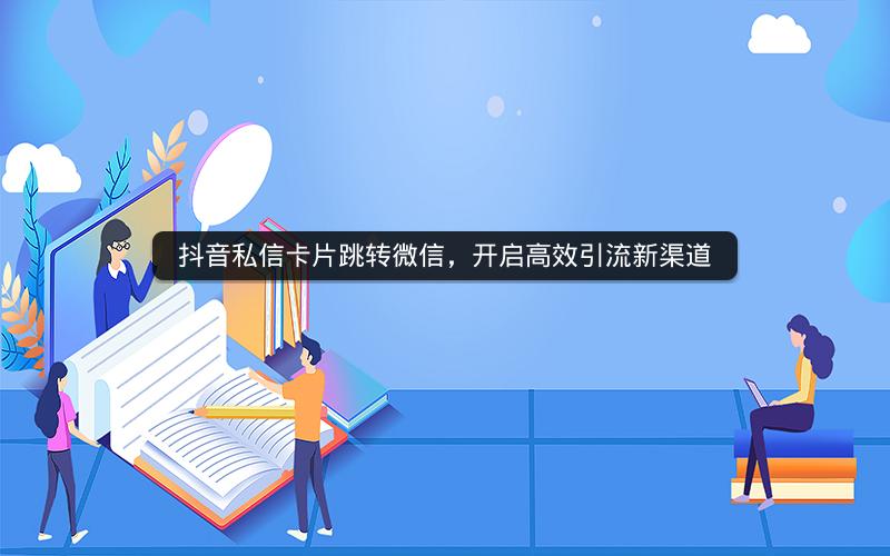 抖音私信卡片跳转微信，开启高效引流新渠道