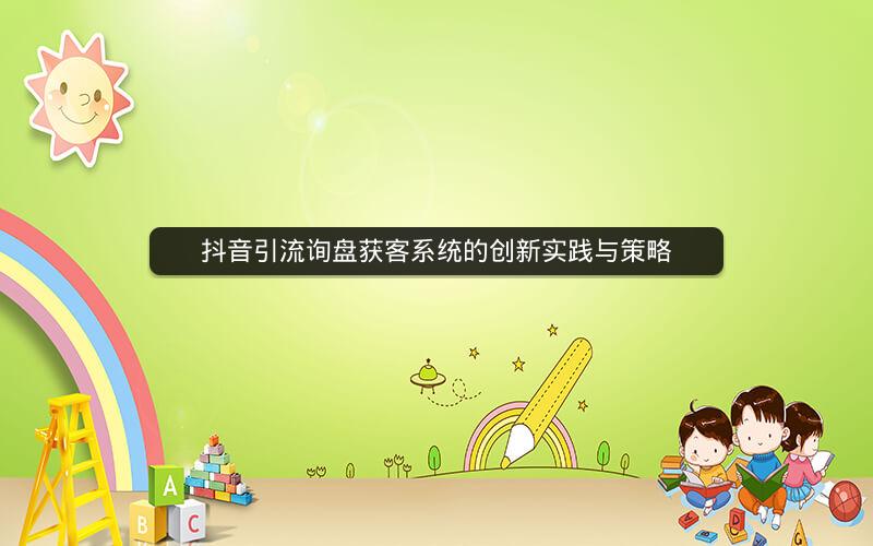 抖音引流询盘获客系统的创新实践与策略