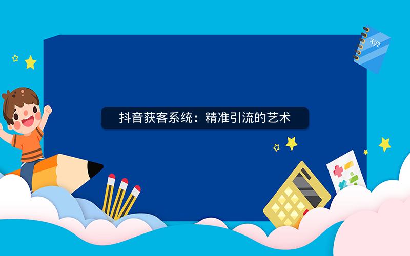 抖音获客系统：精准引流的艺术