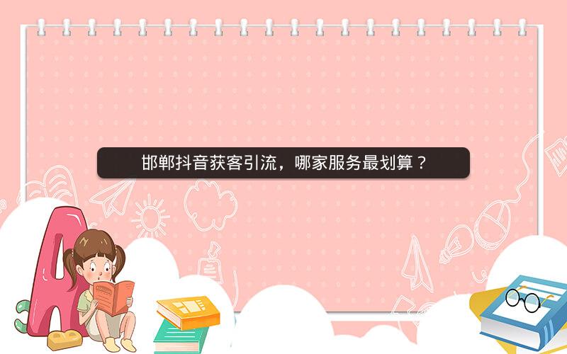 邯郸抖音获客引流，哪家服务最划算？