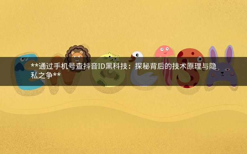  通过手机号查抖音ID黑科技：探秘背后的技术原理与隐私之争 