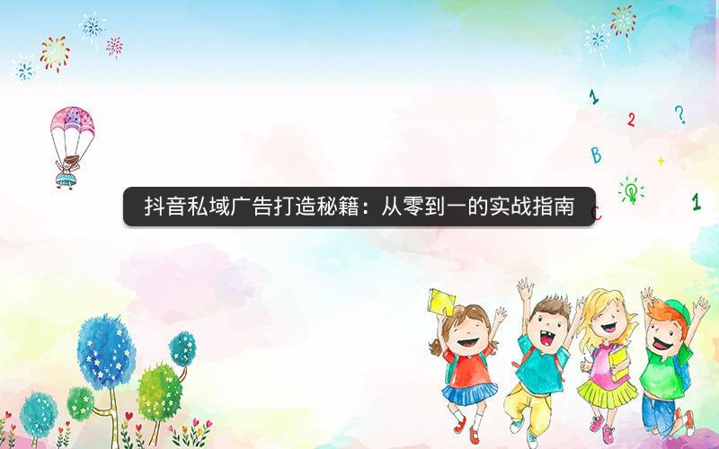 抖音私域广告打造秘籍：从零到一的实战指南