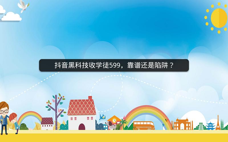 抖音黑科技收学徒599，靠谱还是陷阱？