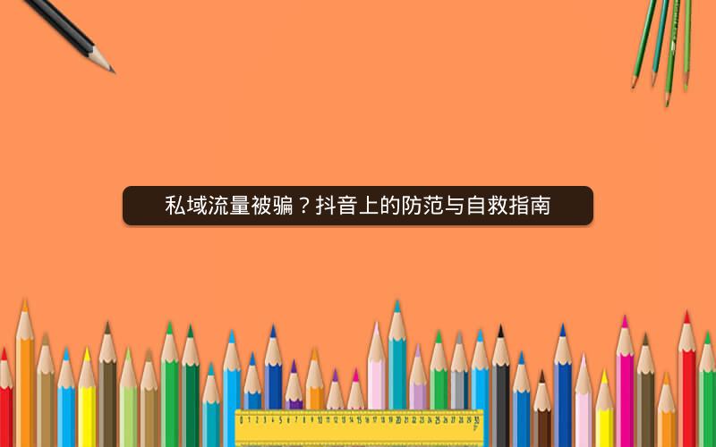 私域流量被骗？抖音上的防范与自救指南