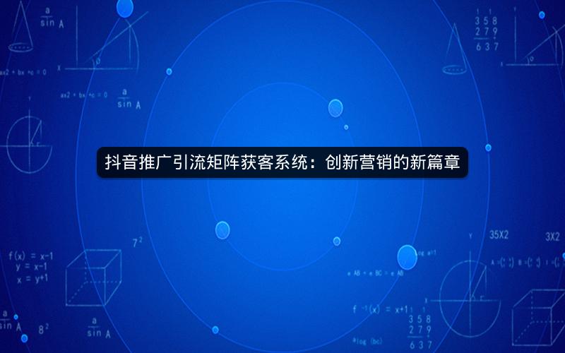 抖音推广引流矩阵获客系统：创新营销的新篇章