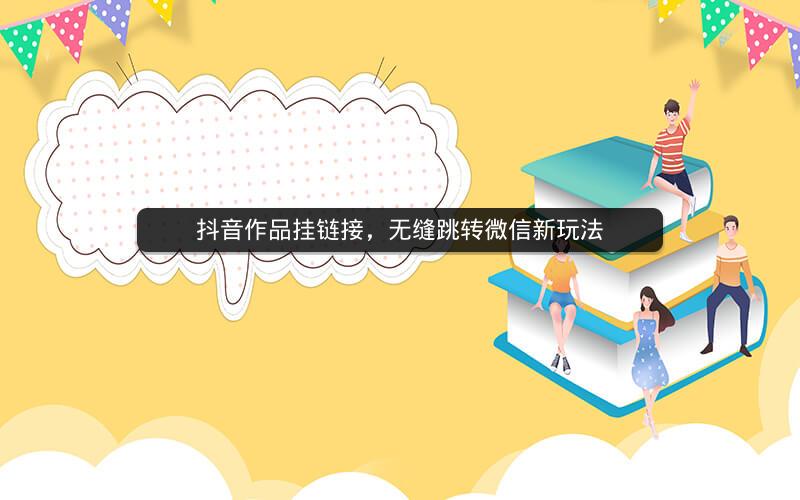 抖音作品挂链接，无缝跳转微信新玩法