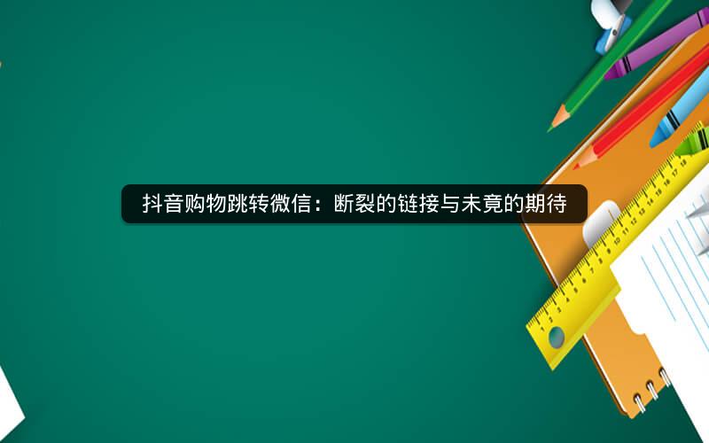 抖音购物跳转微信：断裂的链接与未竟的期待