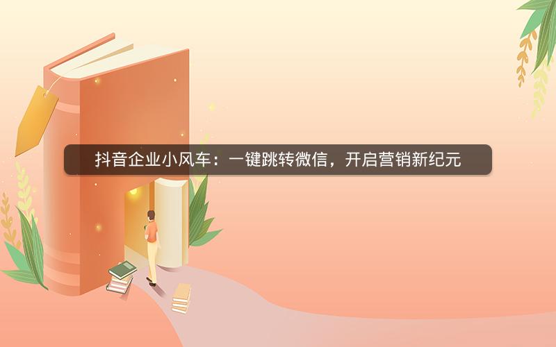抖音企业小风车：一键跳转微信，开启营销新纪元