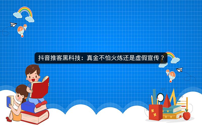抖音推客黑科技：真金不怕火炼还是虚假宣传？