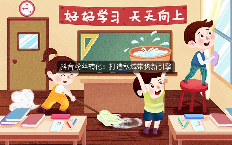 抖音粉丝转化：打造私域带货新引擎