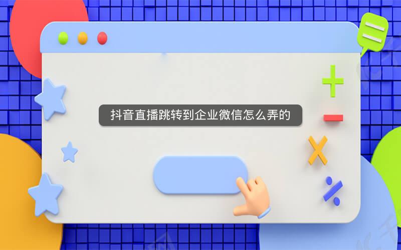 抖音直播跳转到企业微信怎么弄的