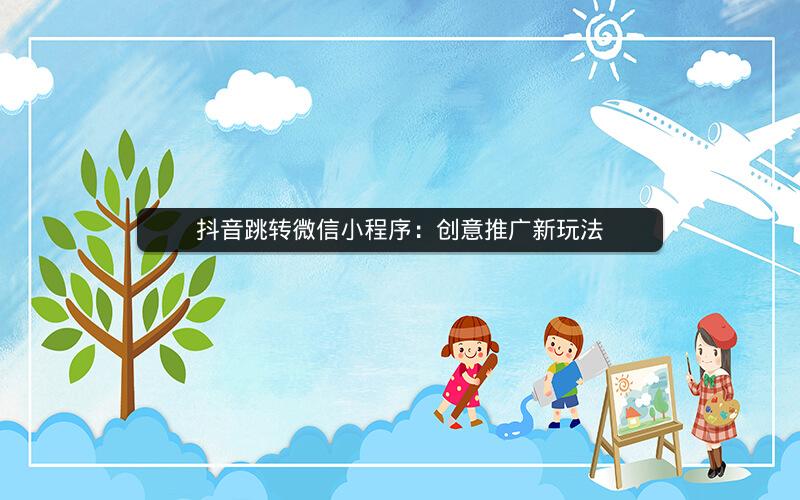 抖音跳转微信小程序：创意推广新玩法