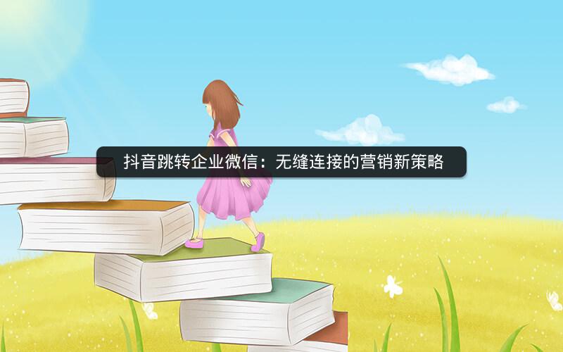  抖音跳转企业微信：无缝连接的营销新策略