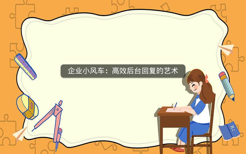 企业小风车：高效后台回复的艺术