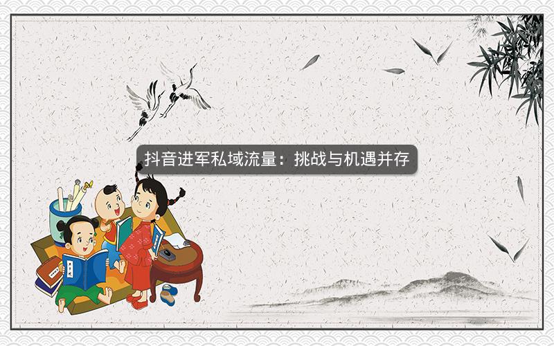 抖音进军私域流量：挑战与机遇并存