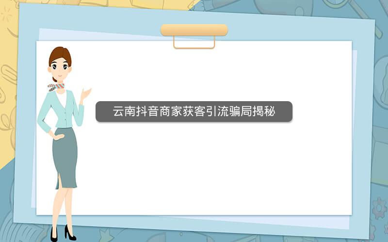 云南抖音商家获客引流骗局揭秘