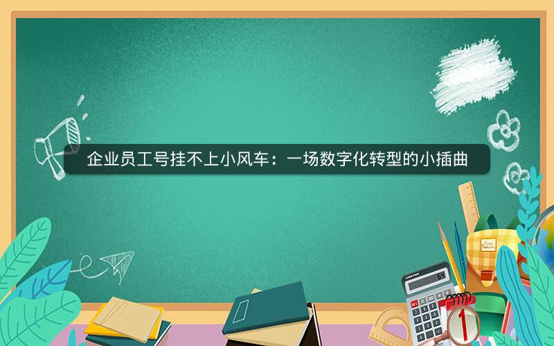 企业员工号挂不上小风车：一场数字化转型的小插曲