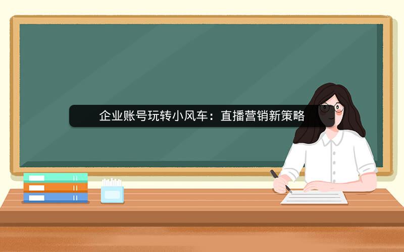 企业账号玩转小风车：直播营销新策略