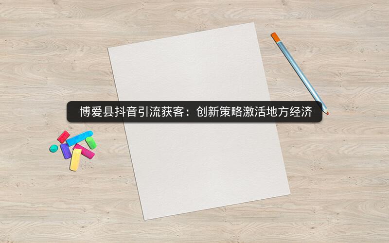  博爱县抖音引流获客：创新策略激活地方经济