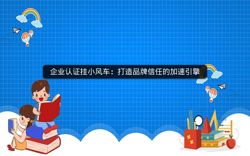 企业认证挂小风车：打造品牌信任的加速引擎