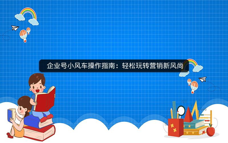  企业号小风车操作指南：轻松玩转营销新风尚